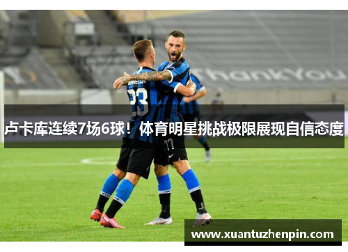 卢卡库连续7场6球！体育明星挑战极限展现自信态度